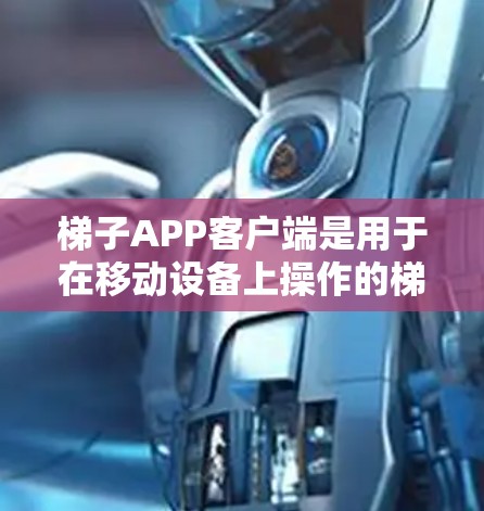 梯子APP客户端是用于在移动设备上操作的梯子相关应用，用户可以通过选择不同的梯子类型、调整扶手、滑轮位置、滑动速度等来实现梯子的移动和使用。以下是一些基本的步骤和功能