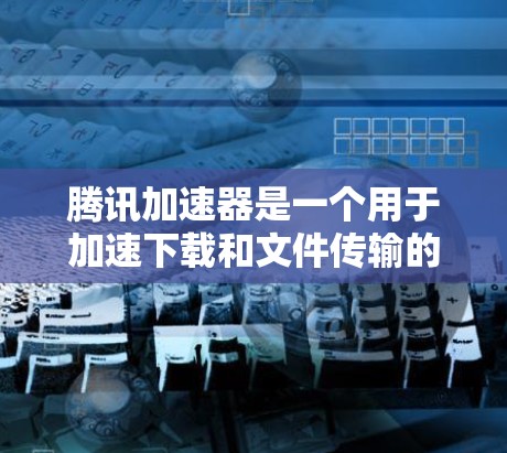 腾讯加速器是一个用于加速下载和文件传输的工具，支持多种平台和设备。它能够帮助用户更快地下载文件、处理文件，同时还能优化文件格式和加载速度。以下是关于腾讯加速器的详细介绍