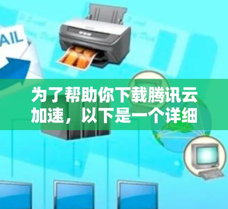 为了帮助你下载腾讯云加速，以下是一个详细的步骤指南