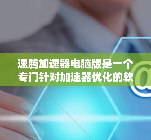 速腾加速器电脑版是一个专门针对加速器优化的软件工具。它可以帮助加速器更好地运行，减少启动时间和资源占用，同时解决加速器可能带来的性能问题，如卡顿、延迟或系统崩溃。以下是对该软件的详细步骤和建议