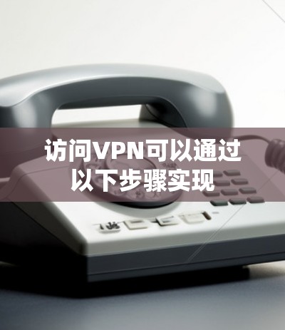 访问VPN可以通过以下步骤实现