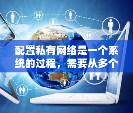 配置私有网络是一个系统的过程，需要从多个方面进行管理。以下是一个详细且有条理的配置步骤指南
