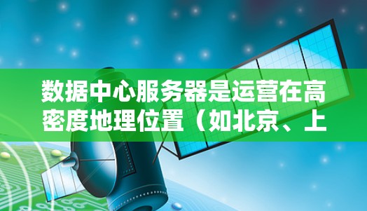 数据中心服务器是运营在高密度地理位置（如北京、上海、广州等）的服务器，旨在处理大量数据和复杂业务逻辑。以下是对数据中心服务器的详细总结
