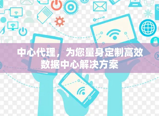 中心代理，为您量身定制高效数据中心解决方案