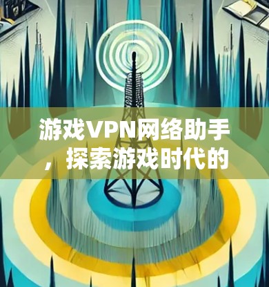 游戏VPN网络助手，探索游戏时代的新日常