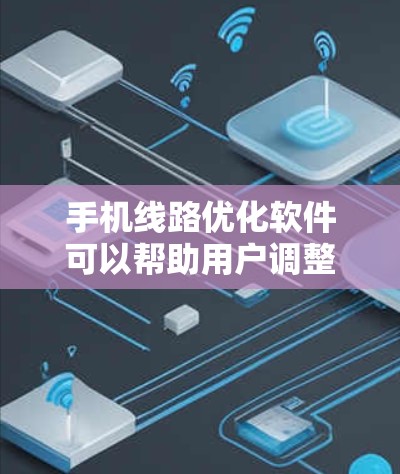 手机线路优化软件可以帮助用户调整和优化网络设置，从而提升数据传输效率和用户体验。以下是关于这些软件的详细介绍