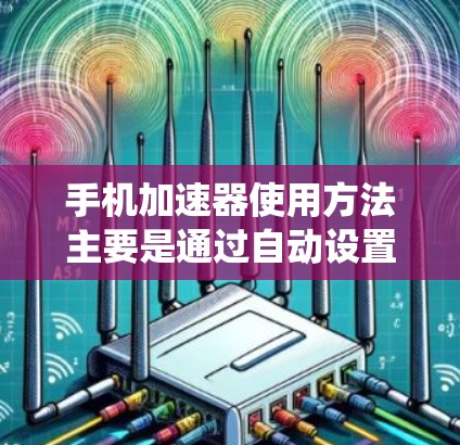 手机加速器使用方法主要是通过自动设置和管理数据、文件和存储空间，以提高使用效率。以下是一个系统性的总结