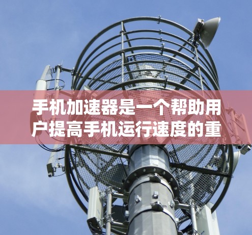 手机加速器是一个帮助用户提高手机运行速度的重要工具，主要分为系统加速器、应用加速器和网络加速器。以下是每个类型的主要功能和适用场景