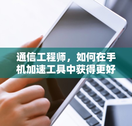 通信工程师，如何在手机加速工具中获得更好的性能