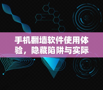 手机翻墙软件使用体验，隐藏陷阱与实际好处