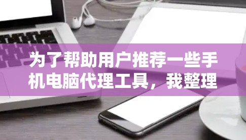 为了帮助用户推荐一些手机电脑代理工具，我整理了以下推荐的工具，涵盖功能全面、操作简便和适合不同需求的选项