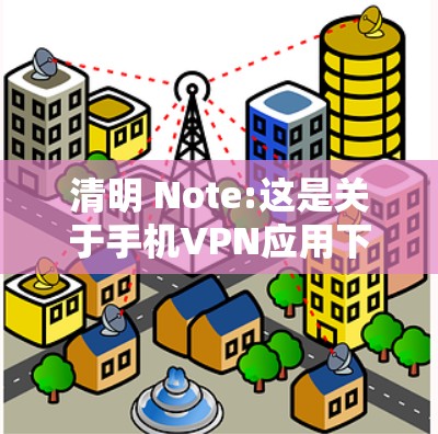 清明 Note:这是关于手机VPN应用下载的文章，供参考！