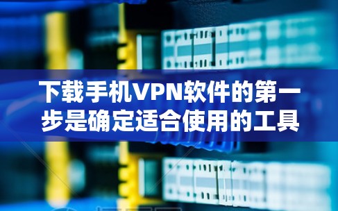 下载手机VPN软件的第一步是确定适合使用的工具，并确保你的手机有足够的资源。以下是详细步骤指南