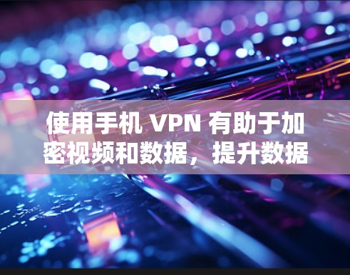 使用手机 VPN 有助于加密视频和数据，提升数据安全性，但需要考虑多个因素。以下是对使用手机 VPN 的详细指南