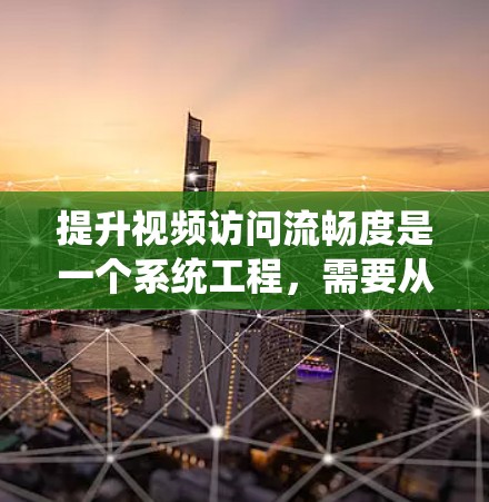 提升视频访问流畅度是一个系统工程，需要从多个角度进行优化。以下是具体的方案步骤