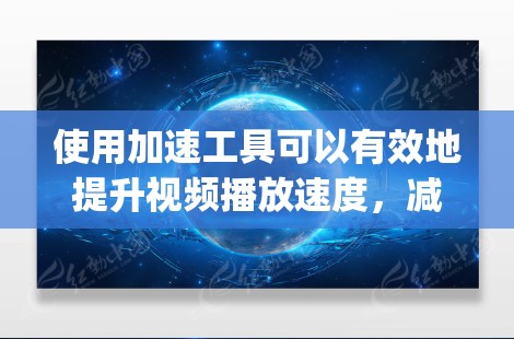 使用加速工具可以有效地提升视频播放速度，减少等待时间，节省上网和 computational resources。以下是一个详细且有条理的步骤指南，帮助你使用加速工具