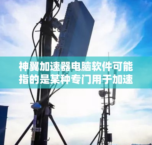 神翼加速器电脑软件可能指的是某种专门用于加速电脑的加速器软件。加速器软件通常用于提升电脑的运行速度,减少等待时间。以下是关于加速器软件的一些常见问题和建议 神翼加速器电脑软件可能指的是某种专门用于加速电脑的加速器软件。加速器软件通常用于提升电脑的运行速度,减少等待时间。以下是关于加速器软件的一些常见问题和建议