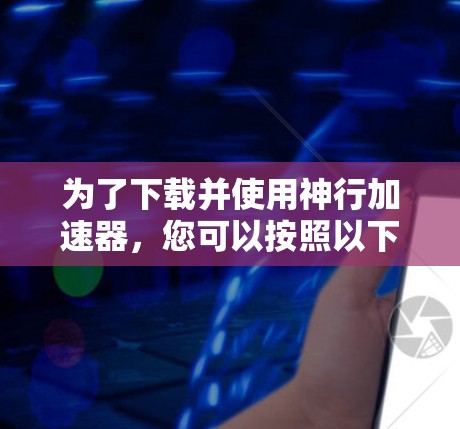 为了下载并使用神行加速器,您可以按照以下步骤进行操作 为了下载并使用神行加速器,您可以按照以下步骤进行操作