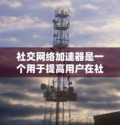 社交网络加速器是一个用于提高用户在社交网络中使用各种应用程序速度和效率的工具。它通过优化数据传输和缓存管理，减少延迟和网络资源消耗，从而提升用户体验。以下是关于社交网络加速器的详细分析