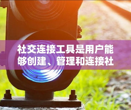 社交连接工具是用户能够创建、管理和连接社交关系的软件或应用程序。它们提供了丰富的功能，帮助用户提高沟通效率和建立更有效的社交网络。以下是社交连接工具的主要功能和使用方法