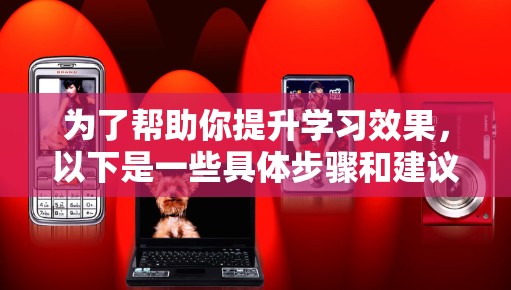 为了帮助你提升学习效果，以下是一些具体步骤和建议