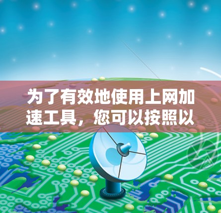为了有效地使用上网加速工具，您可以按照以下步骤进行