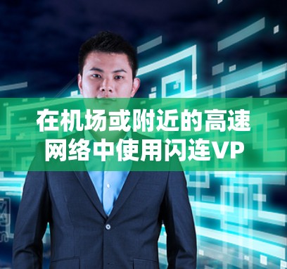 在机场或附近的高速网络中使用闪连VPN，以下是一些关键步骤和建议，帮助你高效地选择节点和选择合适的高速线路
