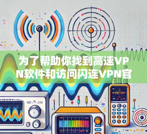 为了帮助你找到高速VPN软件和访问闪连VPN官网，以下是详细的入口和下载链接