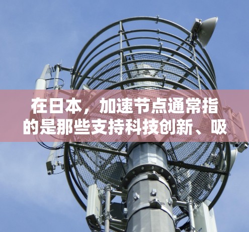 在日本，加速节点通常指的是那些支持科技创新、吸引人才和促进产业升级的城市或地区。以下是一些可能的加速节点及其特点