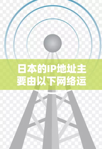 日本的IP地址主要由以下网络运营商提供服务