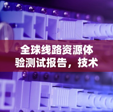 全球线路资源体验测试报告，技术与应用探索
