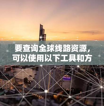 要查询全球线路资源，可以使用以下工具和方法