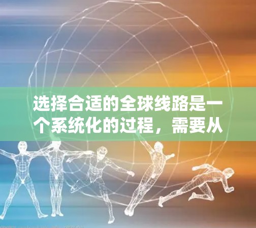 选择合适的全球线路是一个系统化的过程，需要从多个角度进行综合考虑。以下是一个分步指南，帮助您系统性地选择全球线路