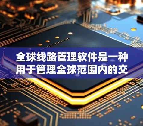 全球线路管理软件是一种用于管理全球范围内的交通、铁路、航空等各类线路的工具，广泛应用于规划、运营和维护。以下是几种主要的全球线路管理软件及其特点