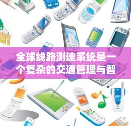 全球线路测速系统是一个复杂的交通管理与智能驾驶技术的集成系统，旨在通过卫星遥 senses、人工智能、通信技术等多领域技术，实时监测和管理全球道路、交通状况。以下是对其工作的详细介绍