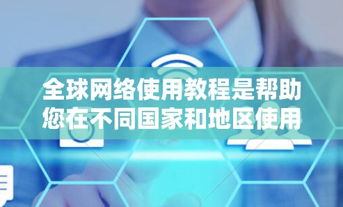 全球网络使用教程是帮助您在不同国家和地区使用网络设备和功能的指南。以下是一些基本的步骤和注意事项，您可以根据需要调整