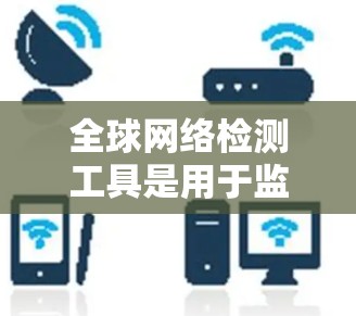 全球网络检测工具是用于监控和分析网络状态的工具。以下是一些主要的全球网络检测工具