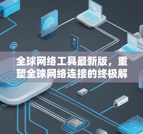 全球网络工具最新版，重塑全球网络连接的终极解决方案