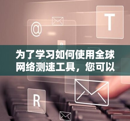 为了学习如何使用全球网络测速工具,您可以按照以下步骤进行操作 为了学习如何使用全球网络测速工具,您可以按照以下步骤进行操作