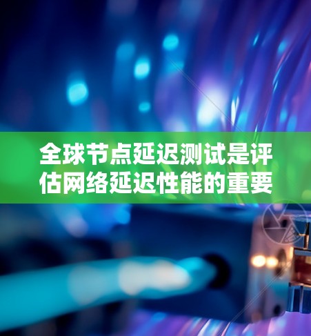 全球节点延迟测试是评估网络延迟性能的重要方法，通过模拟不同拓扑结构下的数据传输延迟，帮助技术人员优化网络结构以提高网络的可靠性。以下是该测试的详细分析