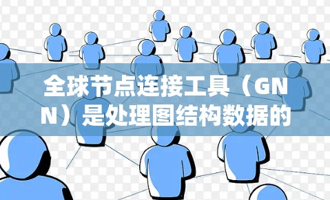 全球节点连接工具（GNN）是处理图结构数据的高级机器学习模型，广泛应用于社交网络分析、分子结构预测、推荐系统等领域。以下是对其基本概念、原理和应用的详细介绍