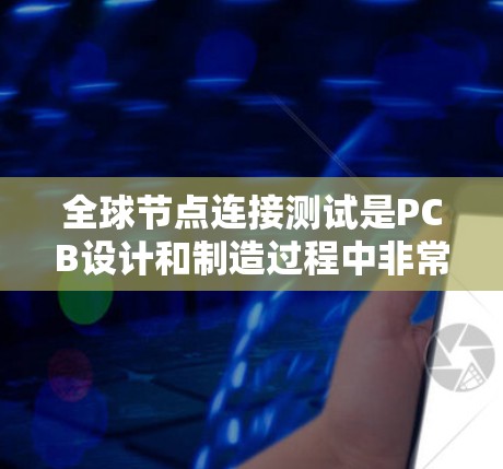 全球节点连接测试是PCB设计和制造过程中非常重要的步骤，它确保PCB连接的完整性、稳定性以及信号传输的完整性。以下是关于全球节点连接测试的详细总结