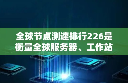 全球节点测速排行226是衡量全球服务器、工作站和其他节点性能的重要指标，旨在评估在特定网络条件下下的服务器速度。226年，全球节点测速排行的分析和预测可能会基于以下几个方面