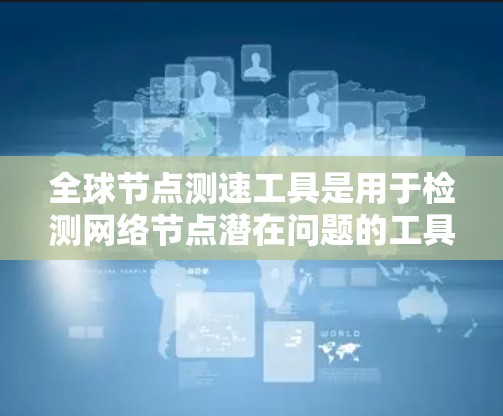 全球节点测速工具是用于检测网络节点潜在问题的工具，广泛应用于全球范围内的网络监控。以下是这些工具的详细介绍