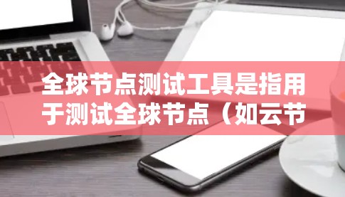 全球节点测试工具是指用于测试全球节点（如云节点、分布式服务器等）的工具。这些工具通常用于测试节点的性能、稳定性、响应时间和故障率等。以下是一些全球节点测试工具及其主要功能