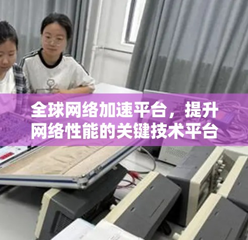 全球网络加速平台，提升网络性能的关键技术平台