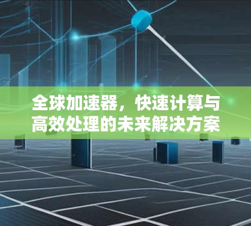 全球加速器，快速计算与高效处理的未来解决方案
