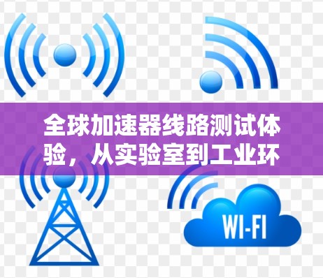 全球加速器线路测试体验，从实验室到工业环境的探索之旅