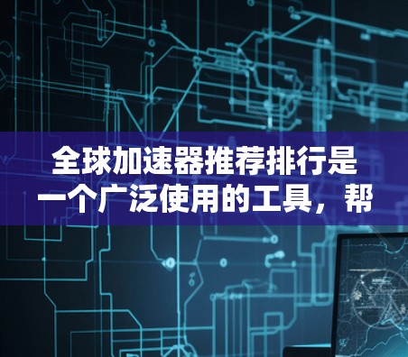 全球加速器推荐排行是一个广泛使用的工具，帮助用户选择适合他们下载和网络连接的加速器。以下是对全球加速器推荐排行的详细分析