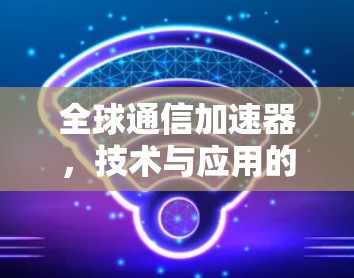 全球通信加速器，技术与应用的碰撞与突破